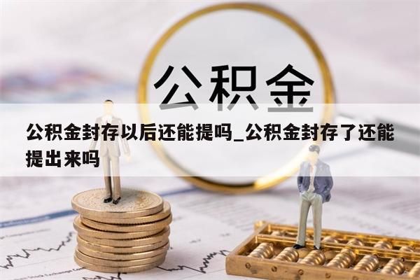 公积金封存以后还能提吗_公积金封存了还能提出来吗