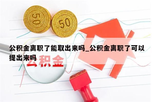 公积金离职了能取出来吗_公积金离职了可以提出来吗